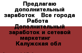 Предлагаю дополнительный заработок - Все города Работа » Дополнительный заработок и сетевой маркетинг   . Калужская обл.